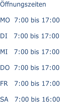Öffnungszeiten  MO  7:00 bis 17:00  DI   7:00 bis 17:00  MI   7:00 bis 17:00  DO  7:00 bis 17:00  FR   7:00 bis 17:00  SA   7:00 bis 16:00